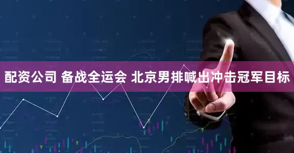配资公司 备战全运会 北京男排喊出冲击冠军目标