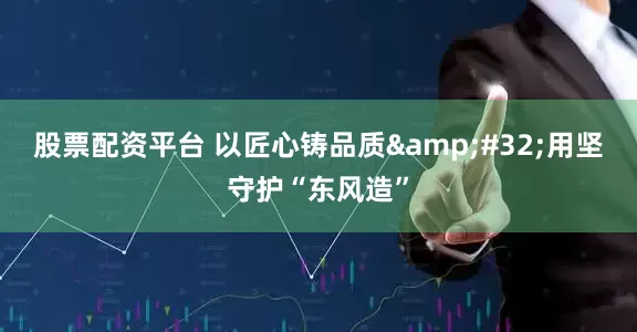 股票配资平台 以匠心铸品质&#32;用坚守护“东风造”