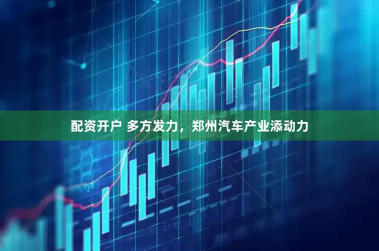 配资开户 多方发力，郑州汽车产业添动力