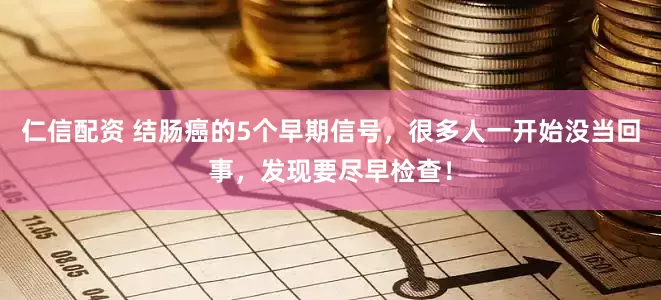 仁信配资 结肠癌的5个早期信号，很多人一开始没当回事，发现要尽早检查！