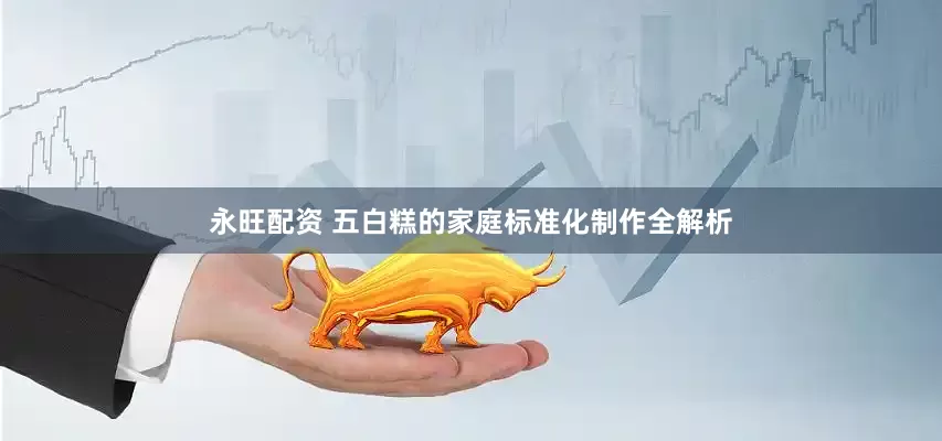 永旺配资 五白糕的家庭标准化制作全解析
