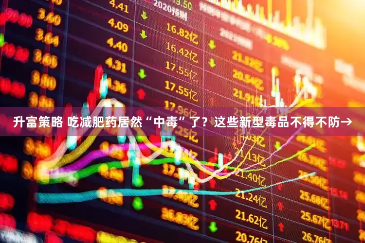 升富策略 吃减肥药居然“中毒”了？这些新型毒品不得不防→