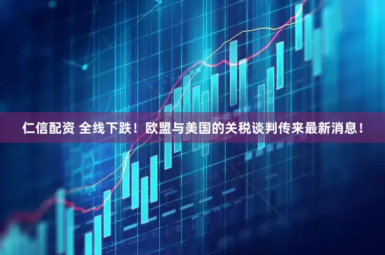 仁信配资 全线下跌！欧盟与美国的关税谈判传来最新消息！