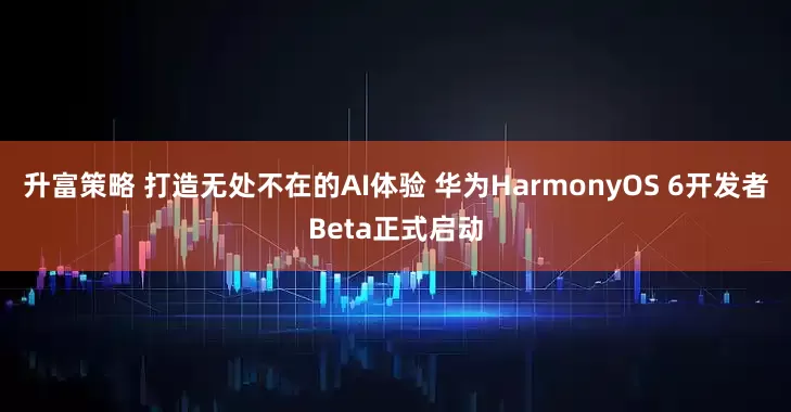 升富策略 打造无处不在的AI体验 华为HarmonyOS 6开发者Beta正式启动