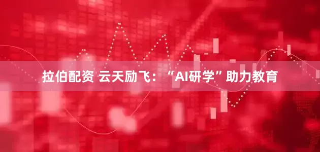 拉伯配资 云天励飞：“AI研学”助力教育