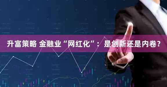 升富策略 金融业“网红化”：是创新还是内卷？