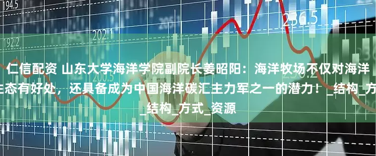 仁信配资 山东大学海洋学院副院长姜昭阳：海洋牧场不仅对海洋环境和生态有好处，还具备成为中国海洋碳汇主力军之一的潜力！_结构_方式_资源