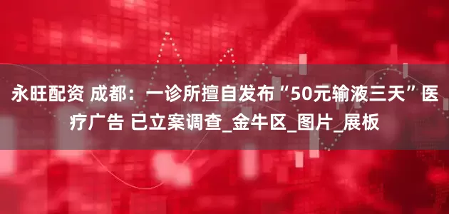 永旺配资 成都：一诊所擅自发布“50元输液三天”医疗广告 已立案调查_金牛区_图片_展板