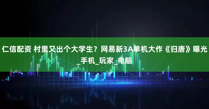 仁信配资 村里又出个大学生？网易新3A单机大作《归唐》曝光_手机_玩家_电脑