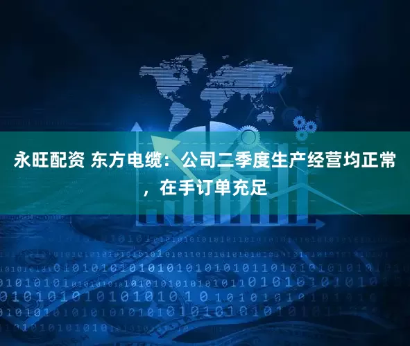 永旺配资 东方电缆：公司二季度生产经营均正常，在手订单充足