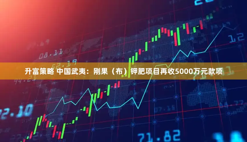 升富策略 中国武夷：刚果（布）钾肥项目再收5000万元款项