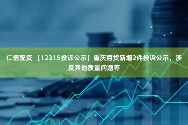 仁信配资 【12315投诉公示】重庆百货新增2件投诉公示，涉及其他质量问题等