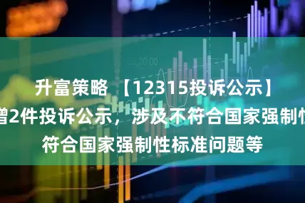 升富策略 【12315投诉公示】东风股份新增2件投诉公示，涉及不符合国家强制性标准问题等