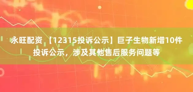 永旺配资 【12315投诉公示】巨子生物新增10件投诉公示，涉及其他售后服务问题等