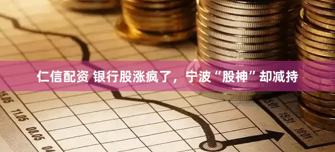 仁信配资 银行股涨疯了，宁波“股神”却减持