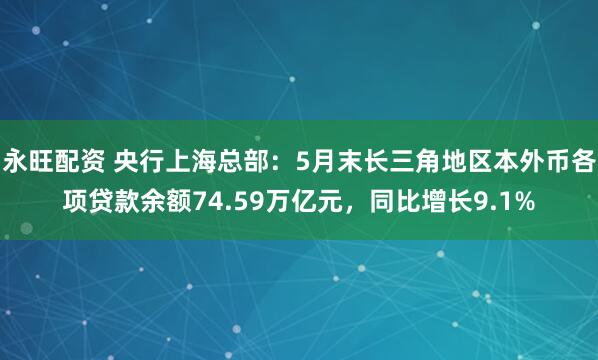 永旺配资 央行上海总部：5月末长三角地区本外币各项贷款余额74.59万亿元，同比增长9.1%