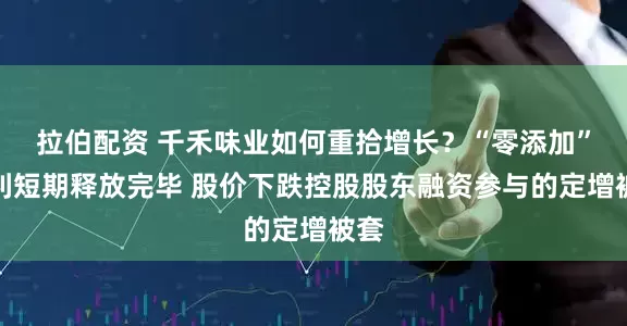 拉伯配资 千禾味业如何重拾增长？“零添加”红利短期释放完毕 股价下跌控股股东融资参与的定增被套