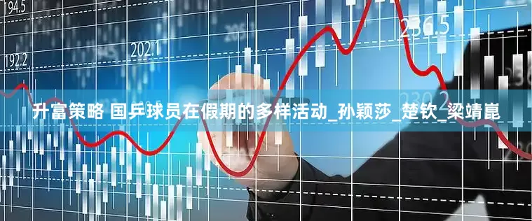 升富策略 国乒球员在假期的多样活动_孙颖莎_楚钦_梁靖崑