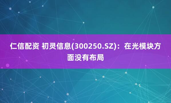 仁信配资 初灵信息(300250.SZ)：在光模块方面没有布局