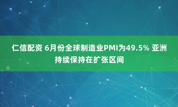 仁信配资 6月份全球制造业PMI为49.5% 亚洲持续保持在扩张区间