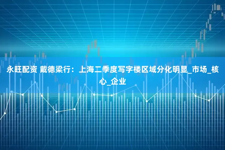 永旺配资 戴德梁行：上海二季度写字楼区域分化明显_市场_核心_企业