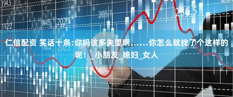 仁信配资 笑话十条:你妈该多失望啊……你怎么就找了个这样的呢！_小朋友_媳妇_女人
