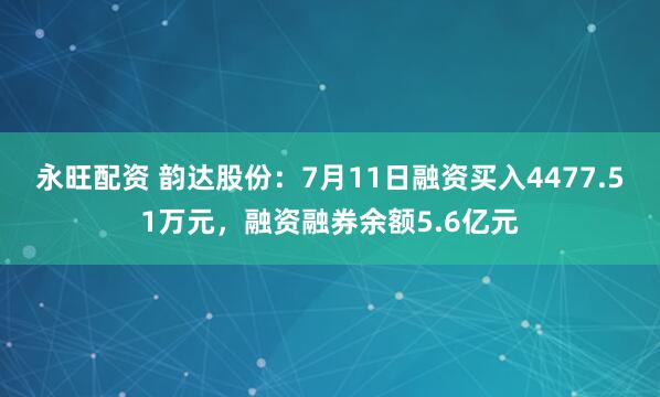 永旺配资 韵达股份：7月11日融资买入4477.51万元，融资融券余额5.6亿元