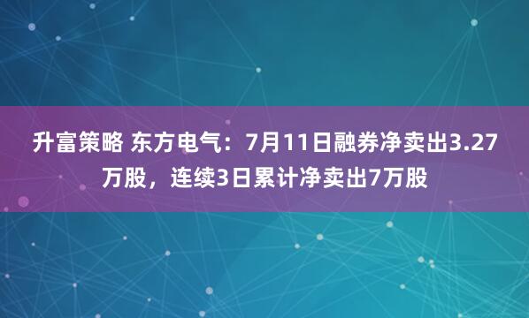 升富策略 东方电气：7月11日融券净卖出3.27万股，连续3日累计净卖出7万股