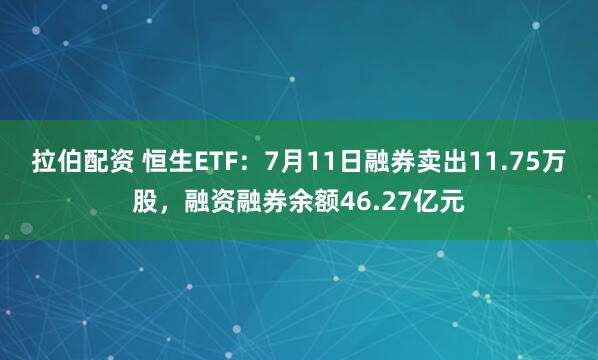 拉伯配资 恒生ETF：7月11日融券卖出11.75万股，融资融券余额46.27亿元