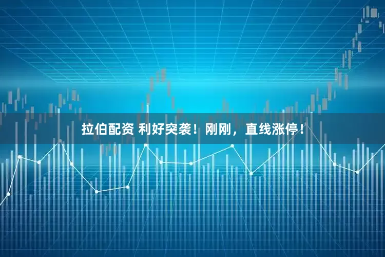 拉伯配资 利好突袭！刚刚，直线涨停！
