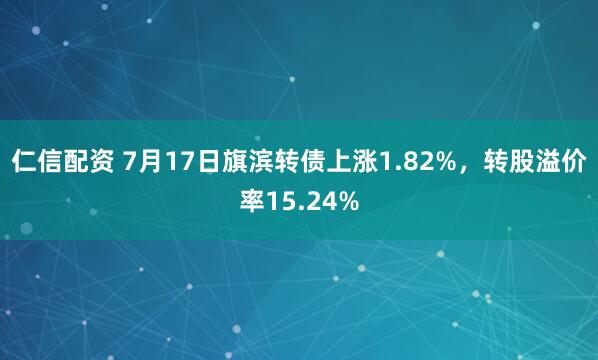 仁信配资 7月17日旗滨转债上涨1.82%，转股溢价率15.24%