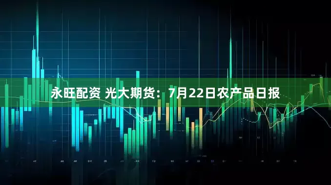 永旺配资 光大期货：7月22日农产品日报