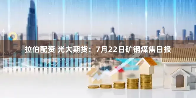 拉伯配资 光大期货：7月22日矿钢煤焦日报