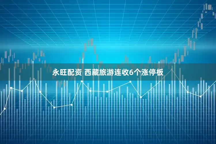 永旺配资 西藏旅游连收6个涨停板