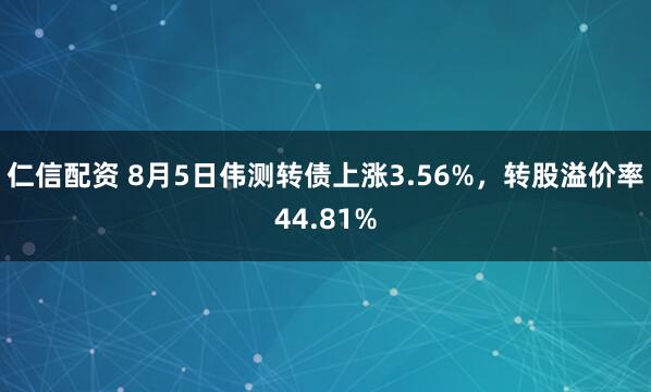 仁信配资 8月5日伟测转债上涨3.56%，转股溢价率44.81%
