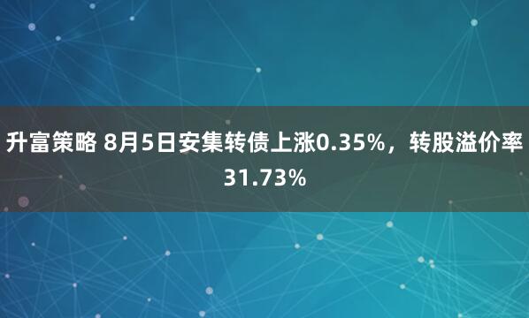 升富策略 8月5日安集转债上涨0.35%，转股溢价率31.73%