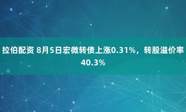 拉伯配资 8月5日宏微转债上涨0.31%，转股溢价率40.3%