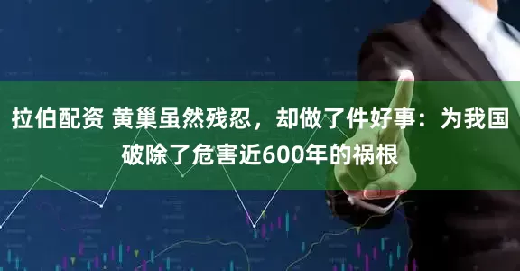 拉伯配资 黄巢虽然残忍，却做了件好事：为我国破除了危害近600年的祸根