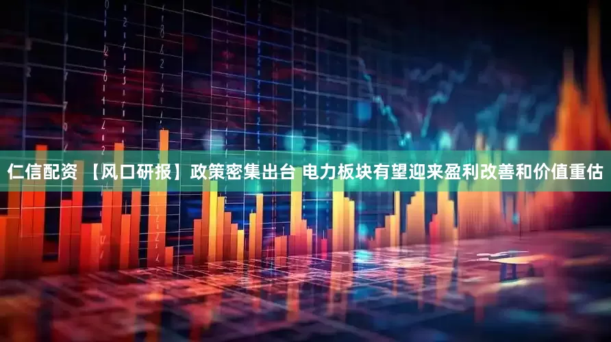 仁信配资 【风口研报】政策密集出台 电力板块有望迎来盈利改善和价值重估