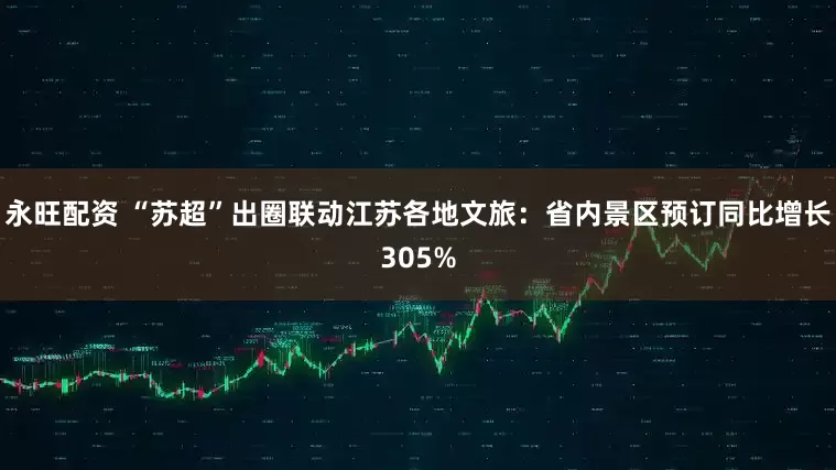 永旺配资 “苏超”出圈联动江苏各地文旅：省内景区预订同比增长305%