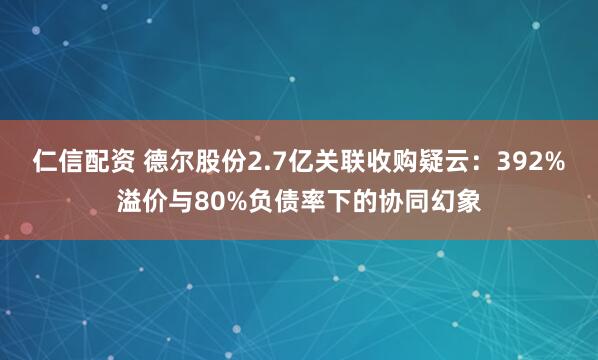 仁信配资 德尔股份2.7亿关联收购疑云：392%溢价与80%负债率下的协同幻象