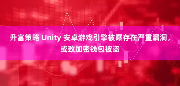 升富策略 Unity 安卓游戏引擎被曝存在严重漏洞，或致加密钱包被盗