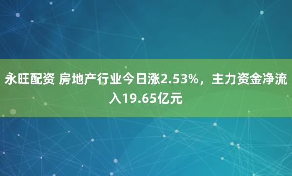 永旺配资 房地产行业今日涨2.53%,主力资金净流入19.65亿元