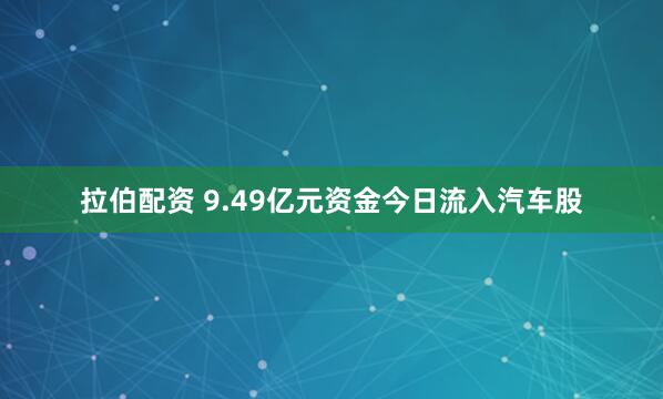 拉伯配资 9.49亿元资金今日流入汽车股