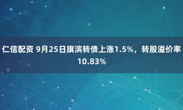 仁信配资 9月25日旗滨转债上涨1.5%，转股溢价率10.83%