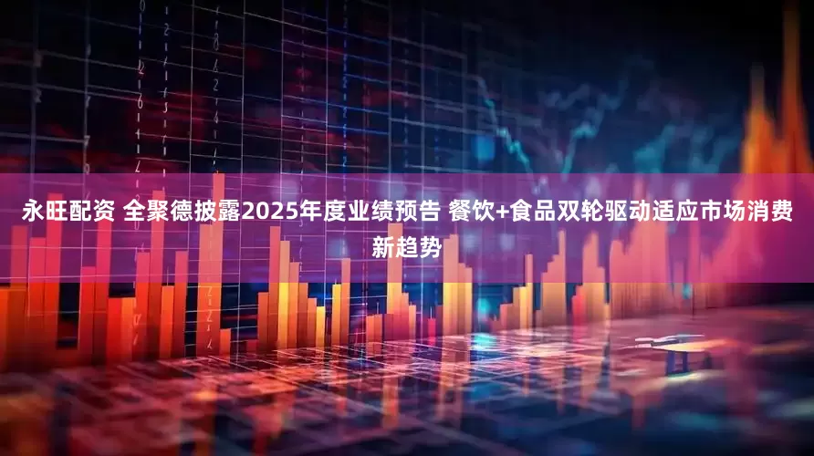 永旺配资 全聚德披露2025年度业绩预告 餐饮+食品双轮驱动适应市场消费新趋势