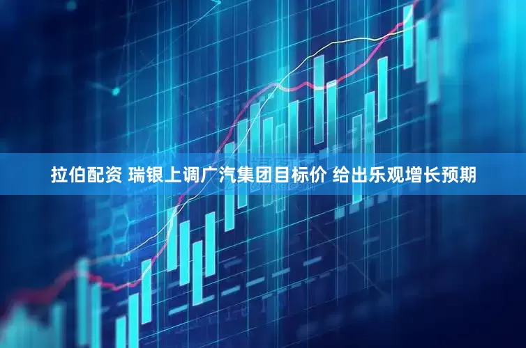 拉伯配资 瑞银上调广汽集团目标价 给出乐观增长预期