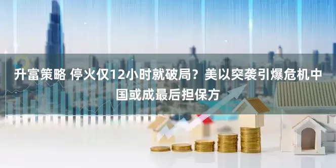 升富策略 停火仅12小时就破局？美以突袭引爆危机中国或成最后担保方