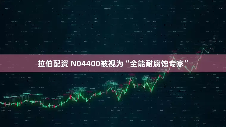 拉伯配资 N04400被视为“全能耐腐蚀专家”